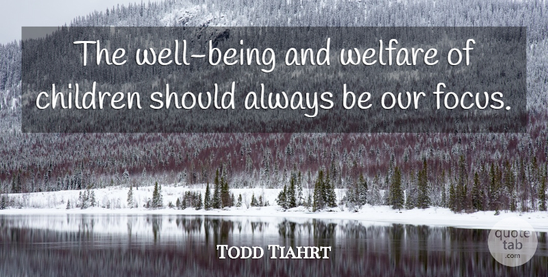 Todd Tiahrt Quote About Children, Parenting, Focus: The Well Being And Welfare...