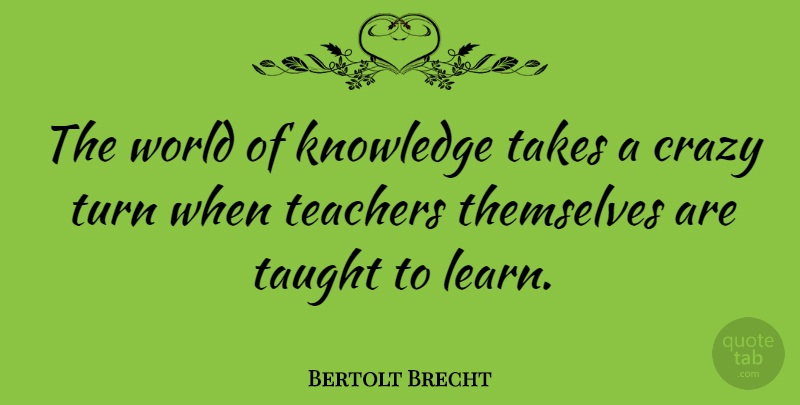 Bertolt Brecht Quote About Teacher, Crazy, Literature: The World Of Knowledge Takes...
