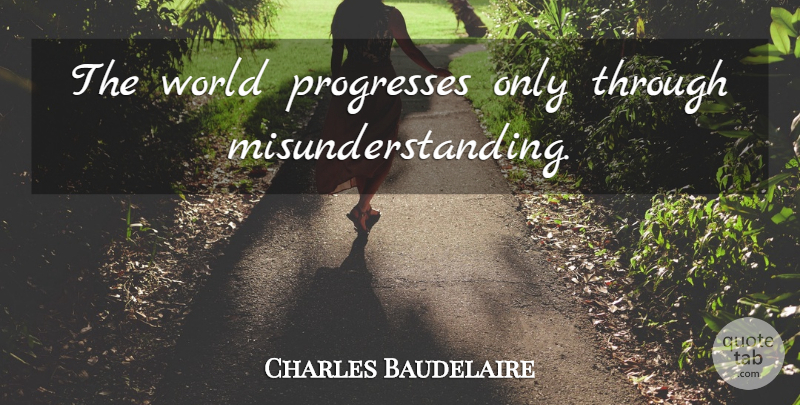 Charles Baudelaire Quote About Progress, World, Misunderstanding: The World Progresses Only Through...