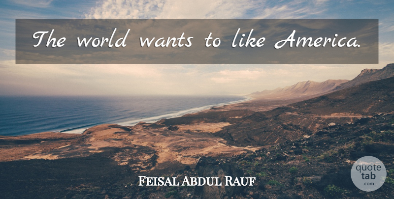 Feisal Abdul Rauf Quote About America, World, Want: The World Wants To Like...