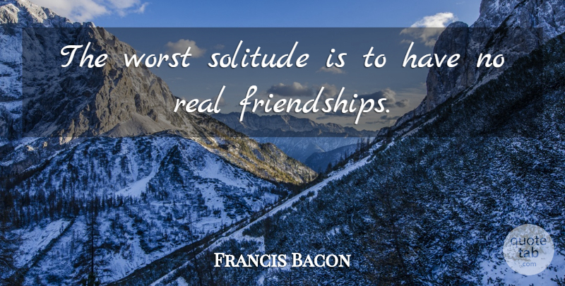 Francis Bacon Quote About Friendship, Real, Solitude: The Worst Solitude Is To...
