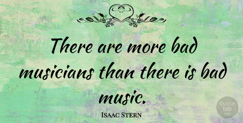 Isaac Stern Quote About Musical, Musician, Bad Music: There Are More Bad Musicians...