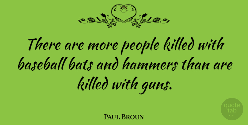 Paul Broun Quote About Baseball, Bats, Hammers, People: There Are More People Killed...