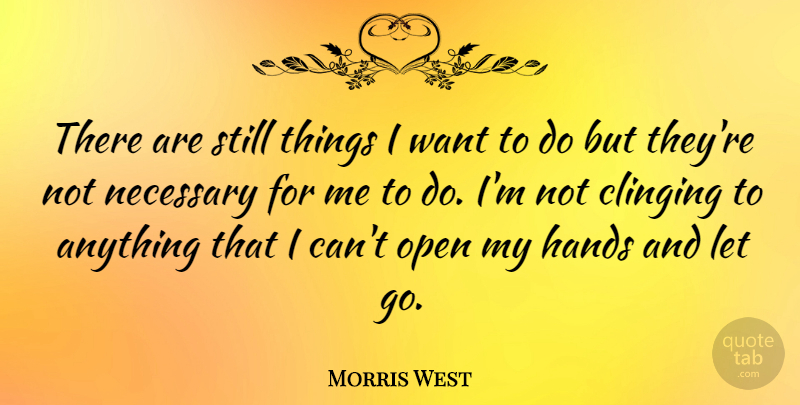 Morris West Quote About Letting Go, Hands, Want: There Are Still Things I...