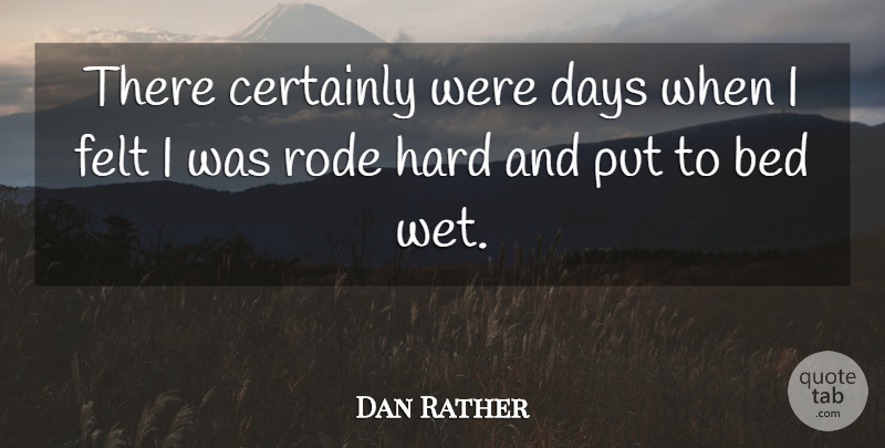 Dan Rather Quote About Bed, Certainly, Days, Felt, Hard: There Certainly Were Days When...