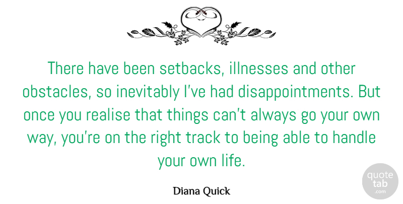 Diana Quick Quote About Handle, Illnesses, Inevitably, Life, Realise: There Have Been Setbacks Illnesses...