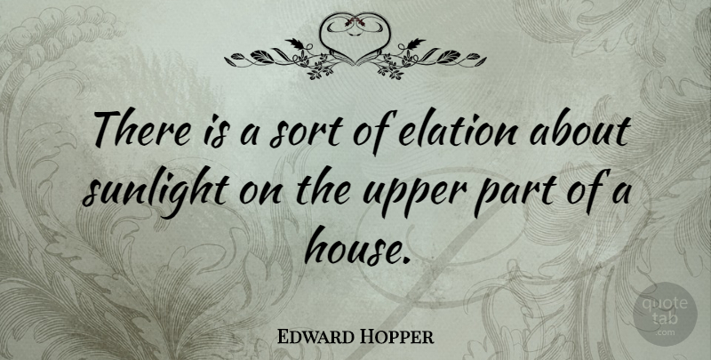 Edward Hopper Quote About House, Elation, Sunlight: There Is A Sort Of...