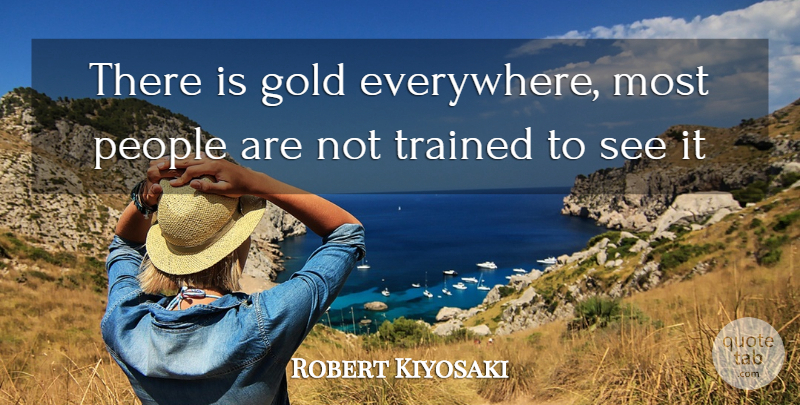 Robert Kiyosaki Quote About People, Gold: There Is Gold Everywhere Most...