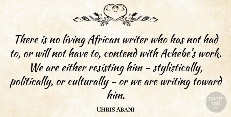 Chris Abani Quote About African, Contend, Either, Toward, Work: There Is No Living African...
