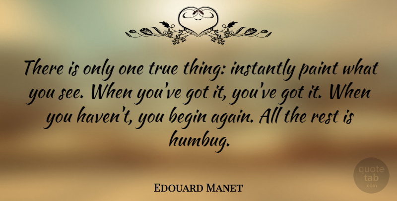 Edouard Manet Quote About Paint, Begin Again, Humbug: There Is Only One True...