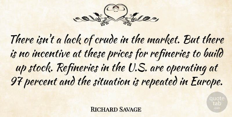 Richard Savage Quote About Build, Crude, Incentive, Lack, Operating: There Isnt A Lack Of...