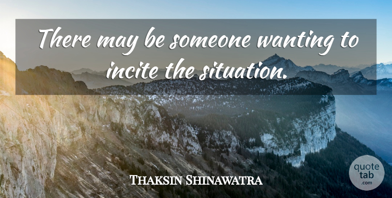 Thaksin Shinawatra Quote About Incite, Wanting: There May Be Someone Wanting...