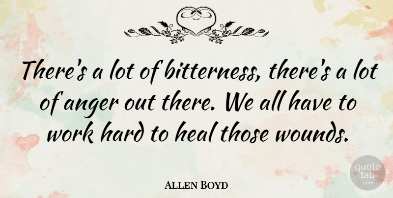 Allen Boyd Quote About Anger, Hard Work, Bitterness: Theres A Lot Of Bitterness...