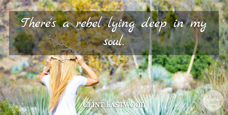 Clint Eastwood Quote About Lying, Soul, Rebel: Theres A Rebel Lying Deep...