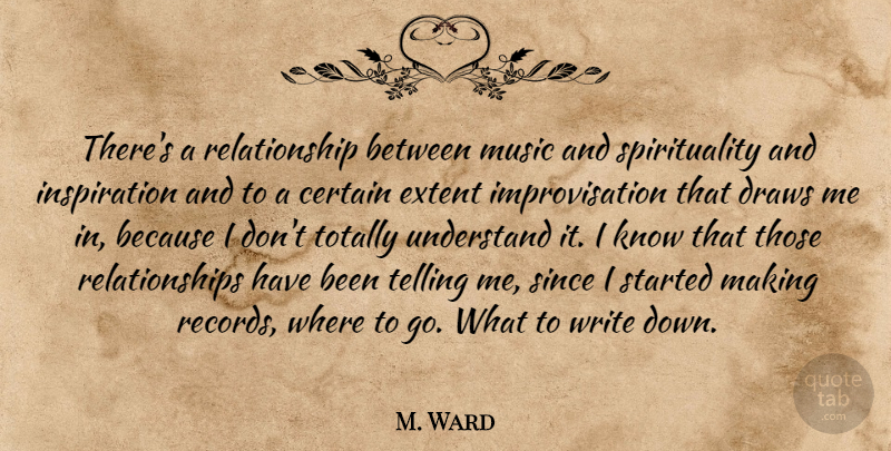 M. Ward Quote About Certain, Draws, Extent, Music, Relationship: Theres A Relationship Between Music...