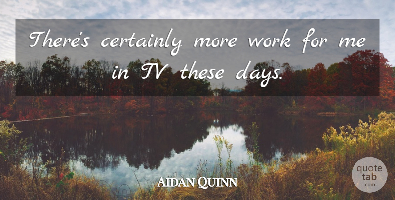 Aidan Quinn Quote About Tvs, These Days: Theres Certainly More Work For...