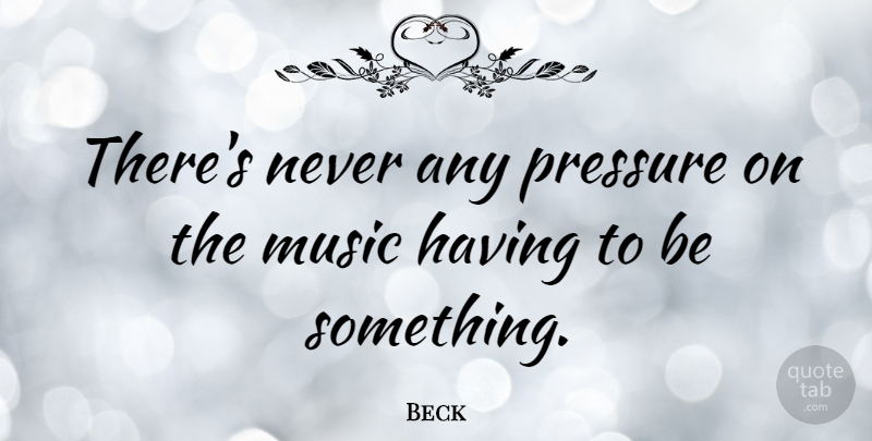 Beck Quote About Music, Pressure: Theres Never Any Pressure On...
