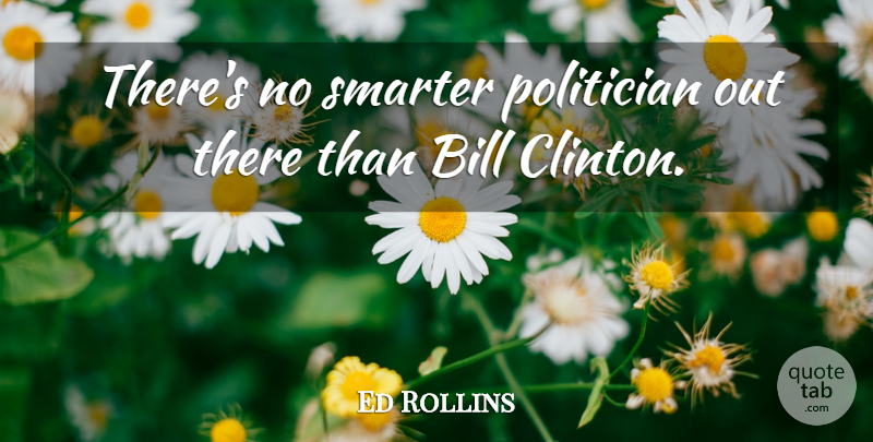 Ed Rollins Quote About Bills, Politician, Clinton: Theres No Smarter Politician Out...