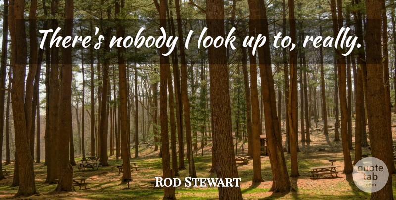 Rod Stewart Quote About Looks, Look Up: Theres Nobody I Look Up...