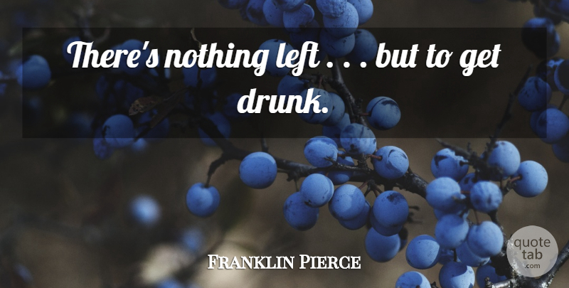 Franklin Pierce Quote About Drunk, Left: Theres Nothing Left But To...