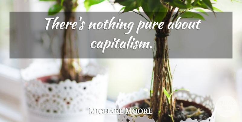 Michael Moore Quote About Capitalism, Pure: Theres Nothing Pure About Capitalism...