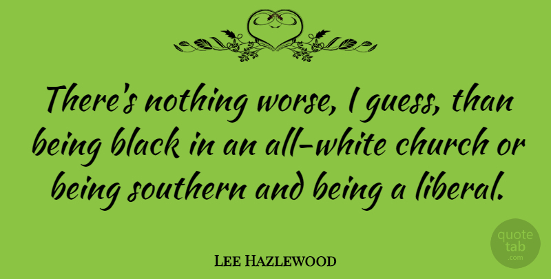 Lee Hazlewood Quote About White, Southern, Black: Theres Nothing Worse I Guess...