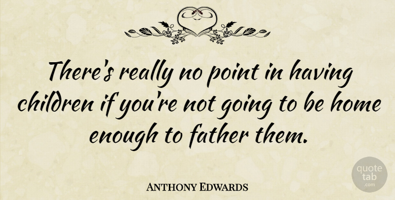 Anthony Edwards Quote About Baby, Children, Father: Theres Really No Point In...