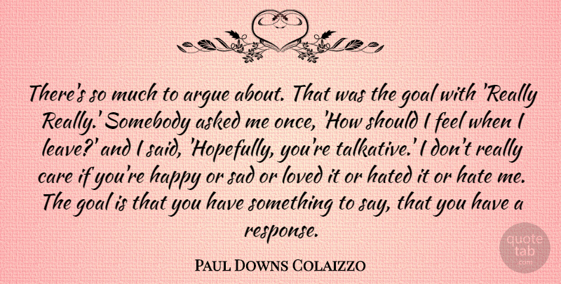 Paul Downs Colaizzo Quote About Argue, Asked, Care, Goal, Happy: Theres So Much To Argue...