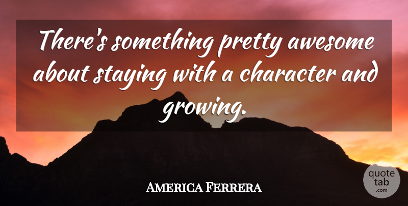 America Ferrera Quote About Staying: Theres Something Pretty Awesome About...