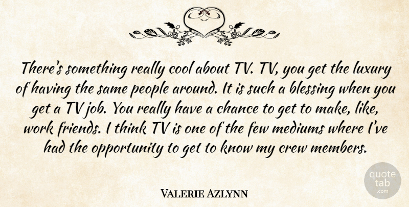Valerie Azlynn Quote About Blessing, Chance, Cool, Crew, Few: Theres Something Really Cool About...