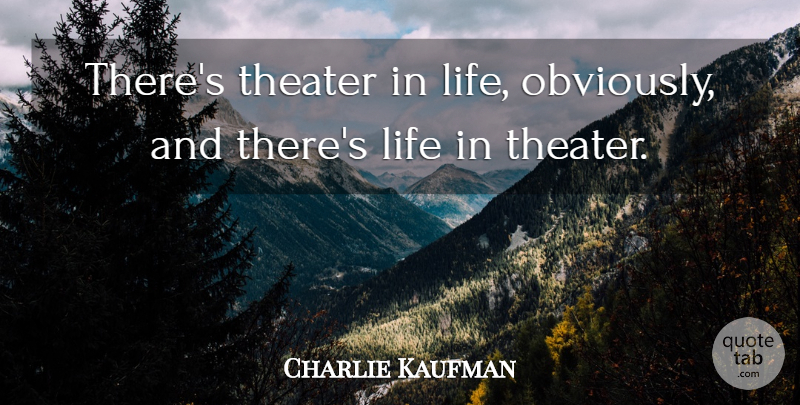 Charlie Kaufman Quote About Theater: Theres Theater In Life Obviously...