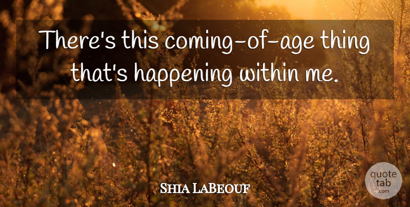 Shia LaBeouf Quote About Happening, Within: Theres This Coming Of Age...