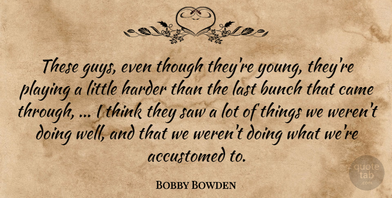 Bobby Bowden Quote About Accustomed, Bunch, Came, Harder, Last: These Guys Even Though Theyre...