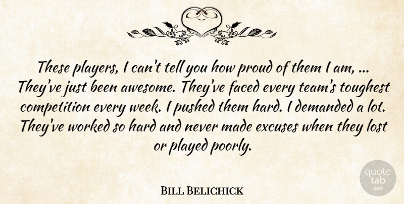 Bill Belichick Quote About Competition, Demanded, Excuses, Faced, Hard: These Players I Cant Tell...