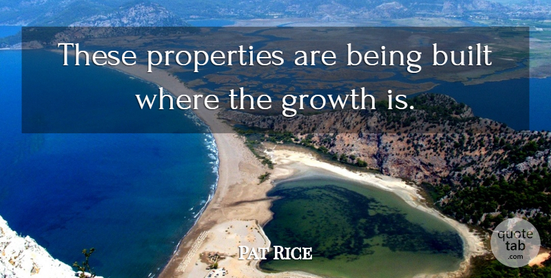 Pat Rice Quote About Built, Growth, Properties: These Properties Are Being Built...