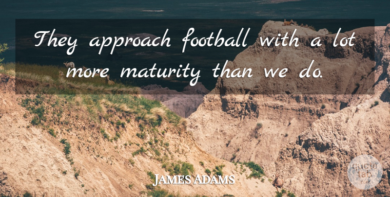 James Adams Quote About Approach, Football, Maturity: They Approach Football With A...