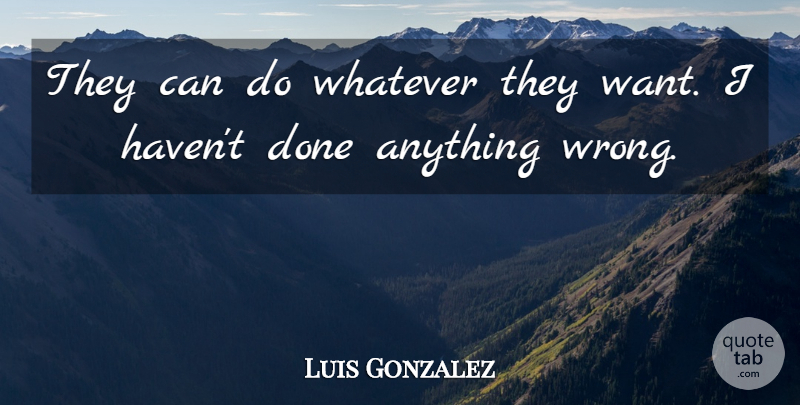 Luis Gonzalez Quote About Whatever: They Can Do Whatever They...