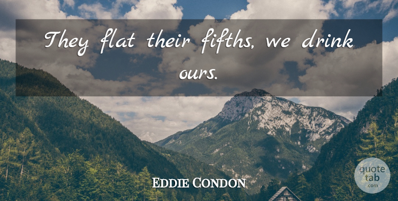 Eddie Condon Quote About Music, Drink, Flats: They Flat Their Fifths We...