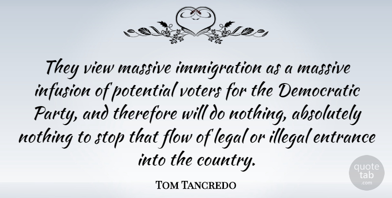 Tom Tancredo Quote About Absolutely, Democratic, Entrance, Flow, Illegal: They View Massive Immigration As...