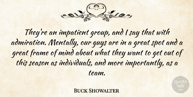 Buck Showalter Quote About Admiration, Frame, Great, Guys, Impatient: Theyre An Impatient Group And...