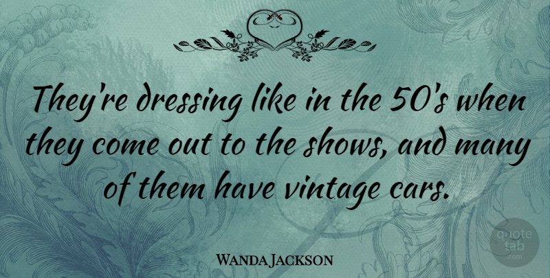 Wanda Jackson Quote About American Musician, Cars, Dressing, Vintage: Theyre Dressing Like In The...