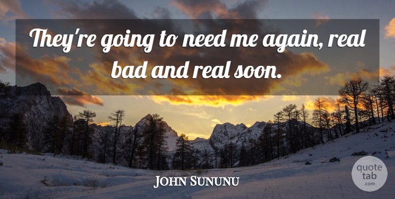 John Sununu Quote About Bad: Theyre Going To Need Me...