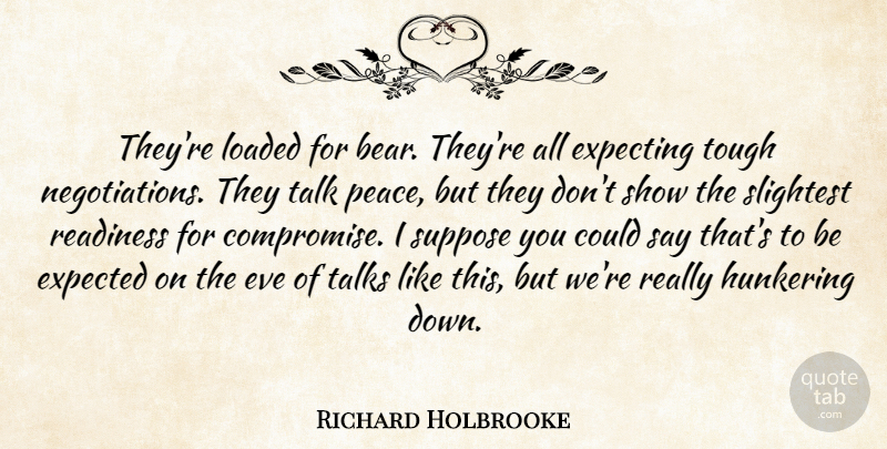 Richard Holbrooke Quote About Eve, Expected, Expecting, Loaded, Peace: Theyre Loaded For Bear Theyre...