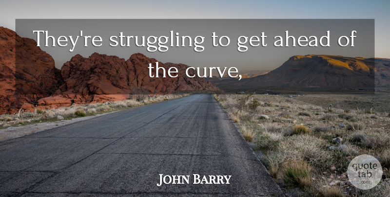 John Barry Quote About Ahead, Struggling: Theyre Struggling To Get Ahead...