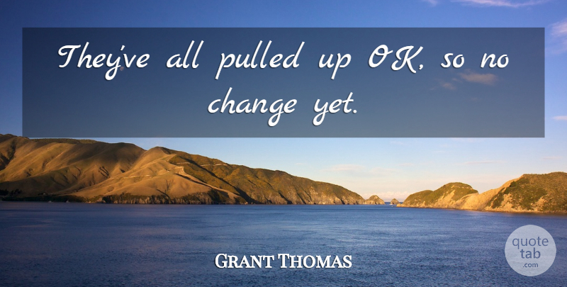 Grant Thomas Quote About Change, Pulled: Theyve All Pulled Up Ok...