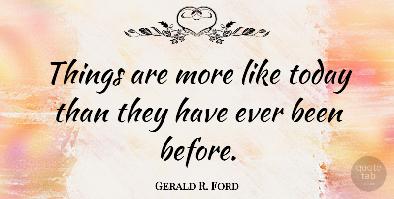 Gerald R. Ford Quote About undefined: Things Are More Like Today...