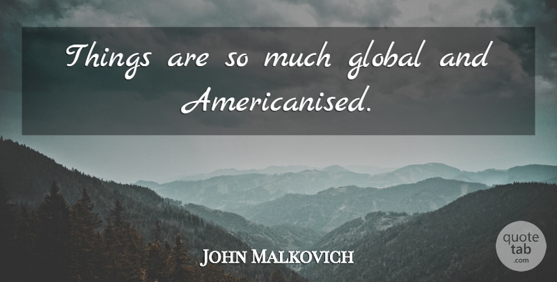John Malkovich Quote About undefined: Things Are So Much Global...