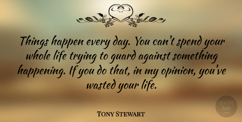 Tony Stewart Quote About Against, Guard, Life, Spend, Trying: Things Happen Every Day You...