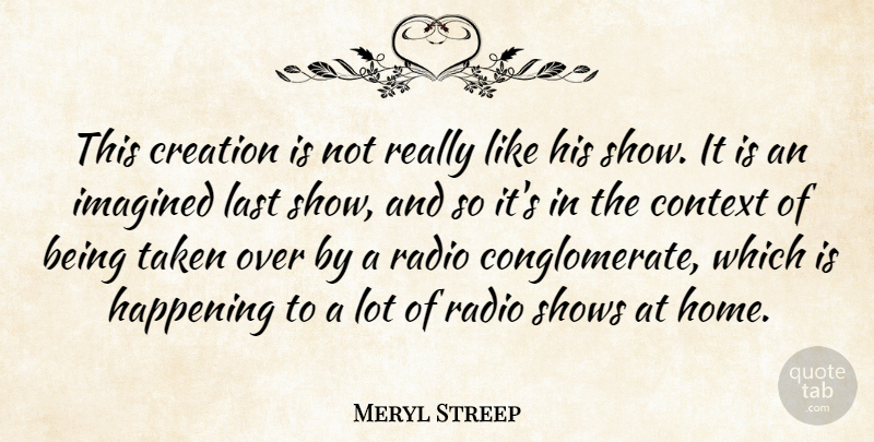 Meryl Streep Quote About Context, Creation, Happening, Imagined, Last: This Creation Is Not Really...