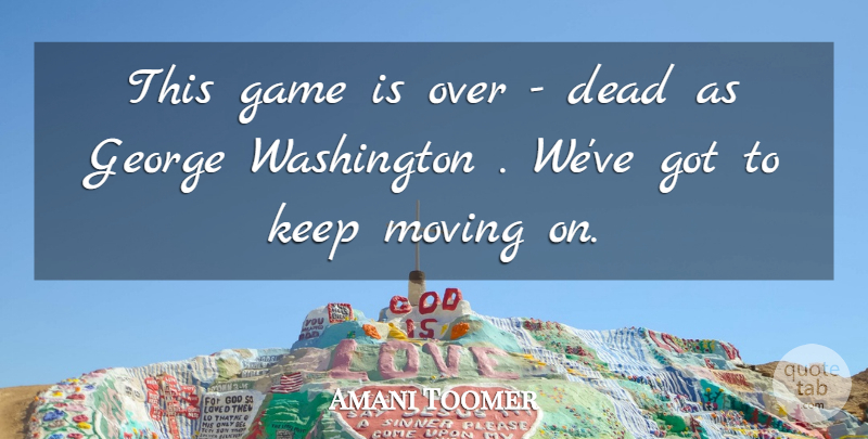 Amani Toomer Quote About Dead, Game, George, Moving, Washington: This Game Is Over Dead...